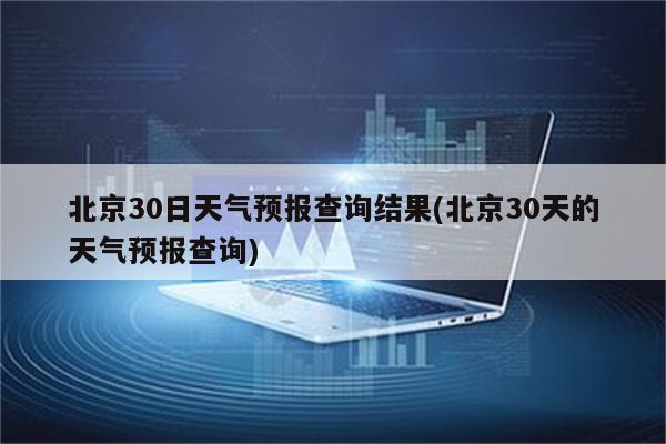 北京30日天气预报查询结果(北京30天的天气预报查询)