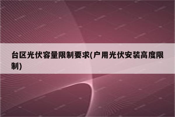 台区光伏容量限制要求(户用光伏安装高度限制)