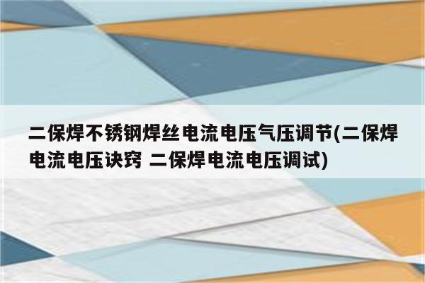 二保焊不锈钢焊丝电流电压气压调节(二保焊电流电压诀窍 二保焊电流电压调试)