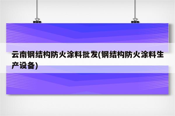 云南钢结构防火涂料批发(钢结构防火涂料生产设备)