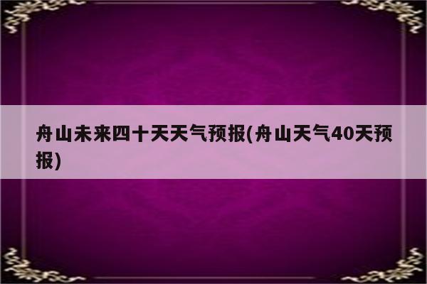 舟山未来四十天天气预报(舟山天气40天预报)