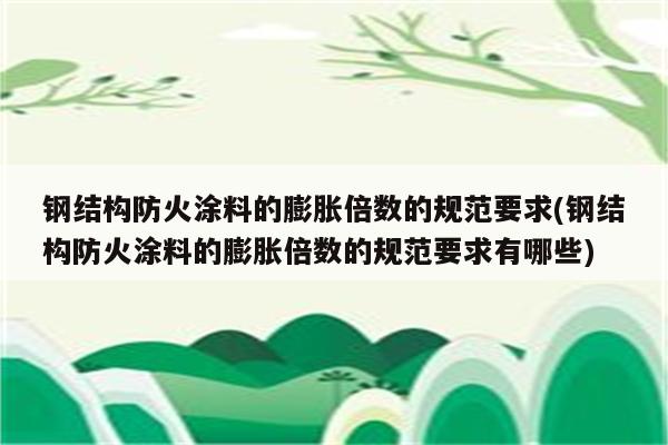 钢结构防火涂料的膨胀倍数的规范要求(钢结构防火涂料的膨胀倍数的规范要求有哪些)