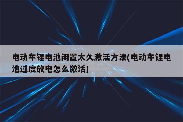 电动车锂电池闲置太久激活方法(电动车锂电池过度放电怎么激活)