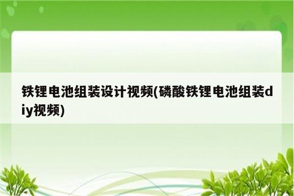 铁锂电池组装设计视频(磷酸铁锂电池组装diy视频)