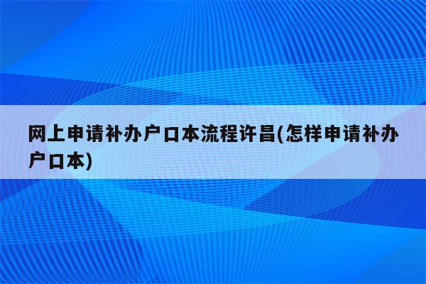 网上申请补办户口本流程许昌(怎样申请补办户口本)