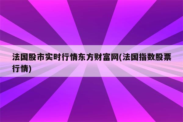 法国股市实时行情东方财富网(法国指数股票行情)