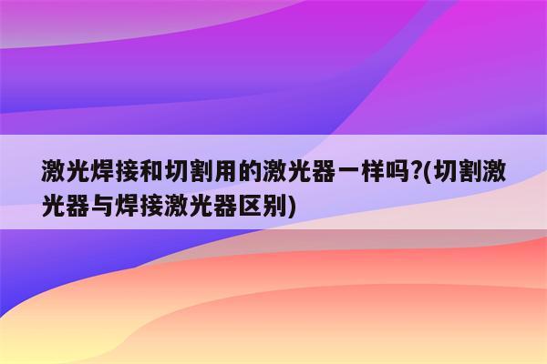 激光焊接和切割用的激光器一样吗?(切割激光器与焊接激光器区别)