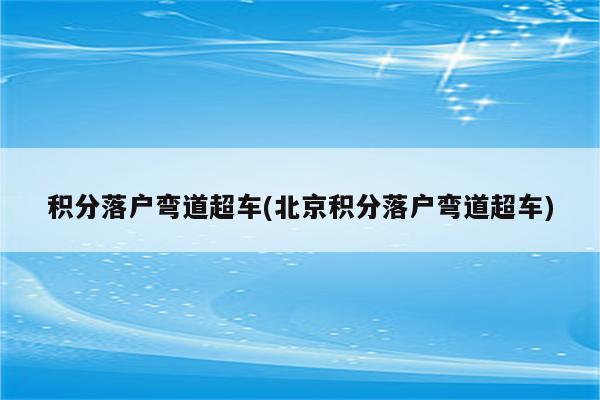 积分落户弯道超车(北京积分落户弯道超车)