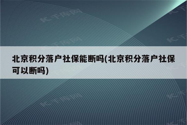 北京积分落户社保能断吗(北京积分落户社保可以断吗)