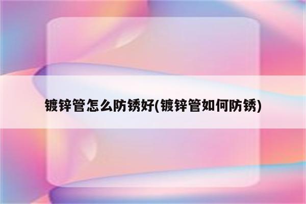 镀锌管怎么防锈好(镀锌管如何防锈)