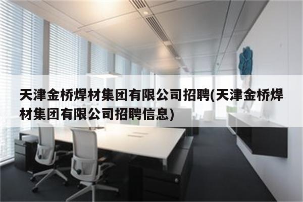 天津金桥焊材集团有限公司招聘(天津金桥焊材集团有限公司招聘信息)