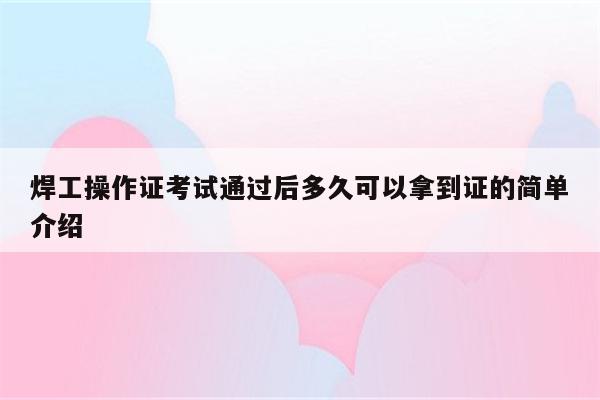 焊工操作证考试通过后多久可以拿到证的简单介绍