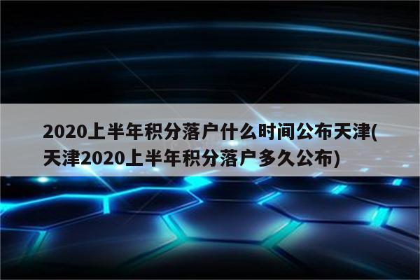 2020上半年积分落户什么时间公布天津(天津2020上半年积分落户多久公布)