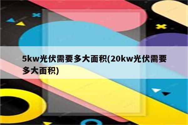 5kw光伏需要多大面积(20kw光伏需要多大面积)