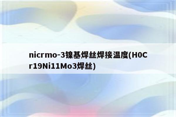 nicrmo-3镍基焊丝焊接温度(H0Cr19Ni11Mo3焊丝)