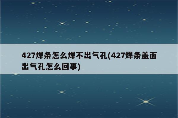 427焊条怎么焊不出气孔(427焊条盖面出气孔怎么回事)