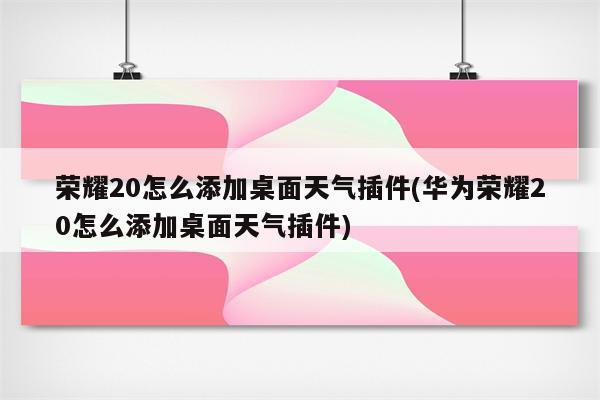 荣耀20怎么添加桌面天气插件(华为荣耀20怎么添加桌面天气插件)