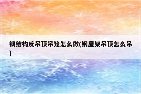 钢结构反吊顶吊笼怎么做(钢屋架吊顶怎么吊)