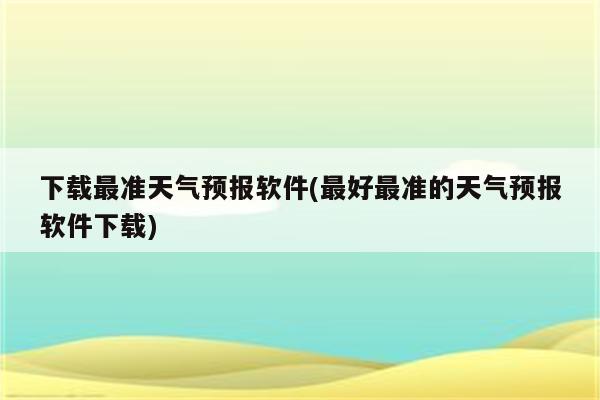 下载最准天气预报软件(最好最准的天气预报软件下载)