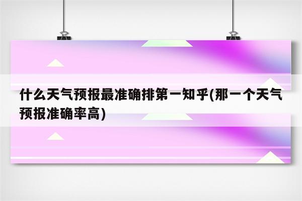 什么天气预报最准确排第一知乎(那一个天气预报准确率高)