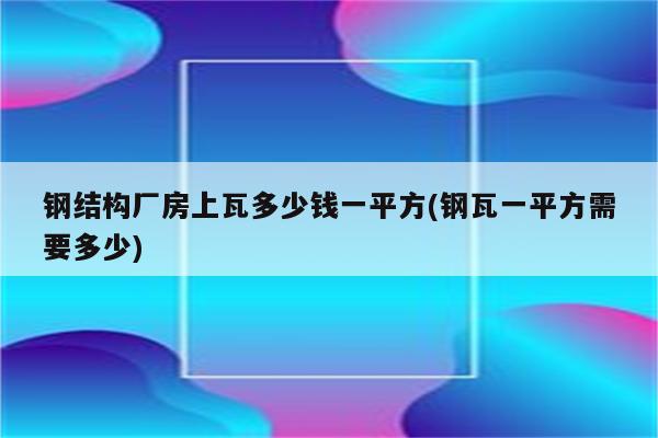 钢结构厂房上瓦多少钱一平方(钢瓦一平方需要多少)