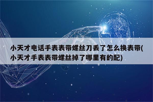 小天才电话手表表带螺丝刀丢了怎么换表带(小天才手表表带螺丝掉了哪里有的配)