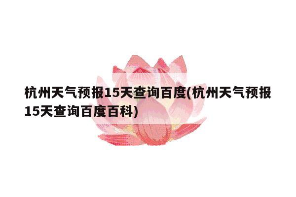 杭州天气预报15天查询百度(杭州天气预报15天查询百度百科)