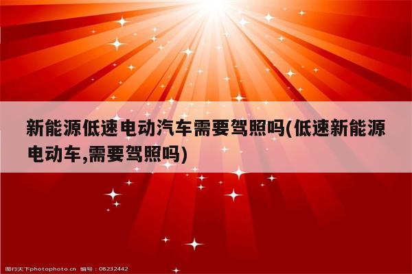 新能源低速电动汽车需要驾照吗(低速新能源电动车,需要驾照吗)