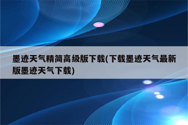 墨迹天气精简高级版下载(下载墨迹天气最新版墨迹天气下载)