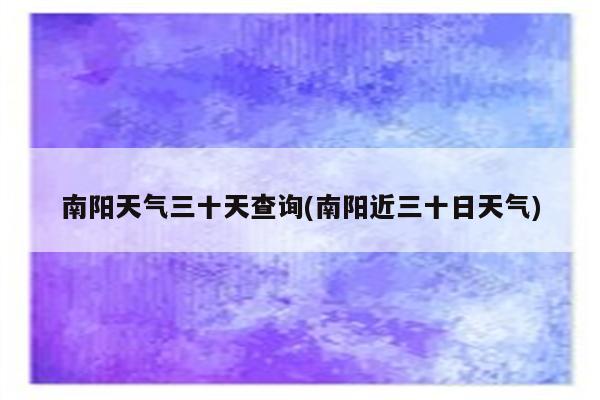 南阳天气三十天查询(南阳近三十日天气)