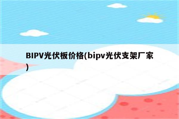 BIPV光伏板价格(bipv光伏支架厂家)