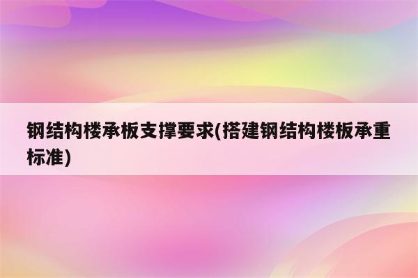 钢结构楼承板支撑要求(搭建钢结构楼板承重标准)