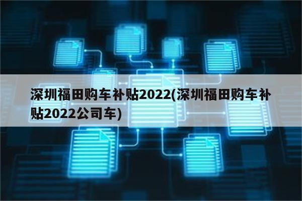 深圳福田购车补贴2022(深圳福田购车补贴2022公司车)