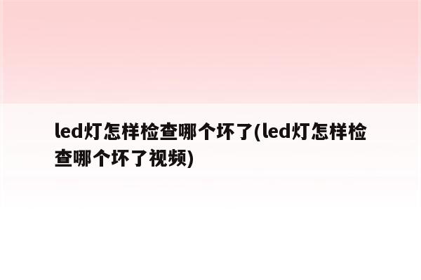 led灯怎样检查哪个坏了(led灯怎样检查哪个坏了视频)