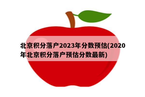 北京积分落户2023年分数预估(2020年北京积分落户预估分数最新)