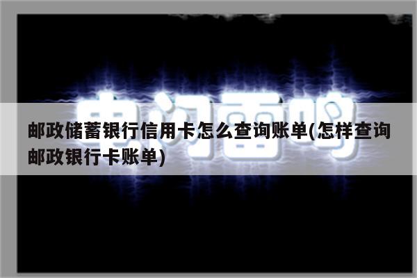 邮政储蓄银行信用卡怎么查询账单(怎样查询邮政银行卡账单)