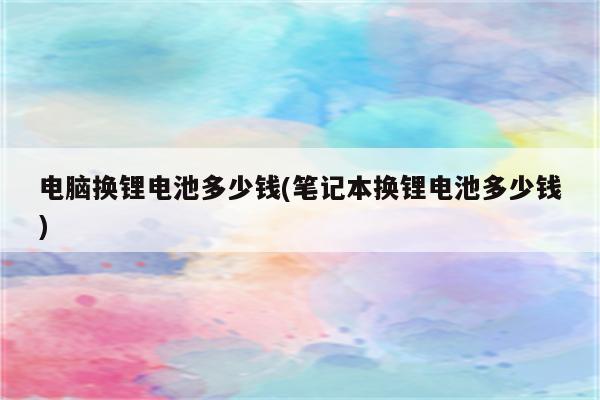 电脑换锂电池多少钱(笔记本换锂电池多少钱)