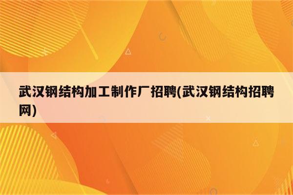 武汉钢结构加工制作厂招聘(武汉钢结构招聘网)