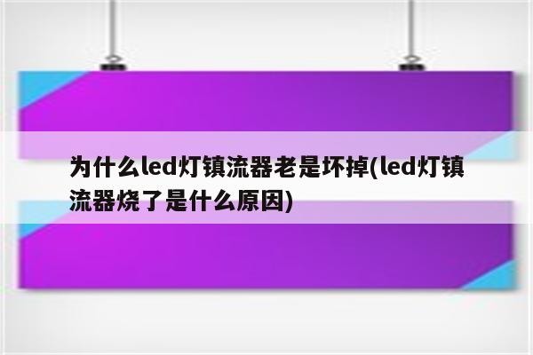 为什么led灯镇流器老是坏掉(led灯镇流器烧了是什么原因)