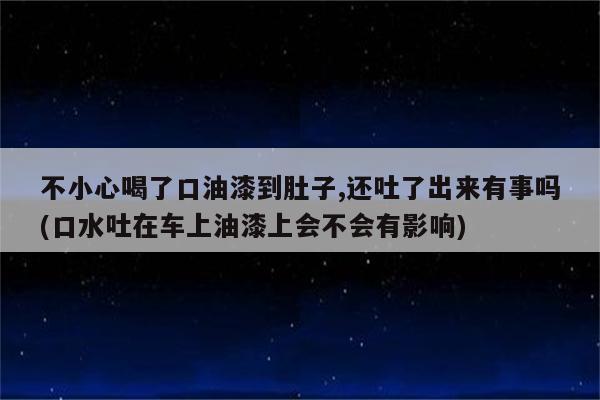 不小心喝了口油漆到肚子,还吐了出来有事吗(口水吐在车上油漆上会不会有影响)