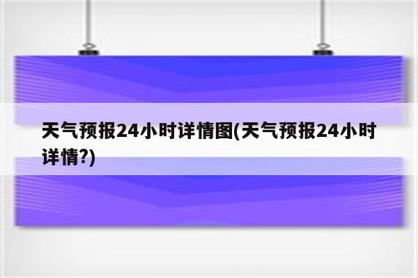 天气预报24小时详情图(天气预报24小时详情?)