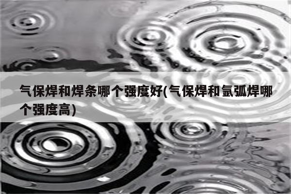 气保焊和焊条哪个强度好(气保焊和氩弧焊哪个强度高)