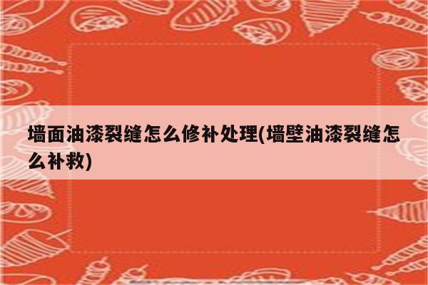 墙面油漆裂缝怎么修补处理(墙壁油漆裂缝怎么补救)