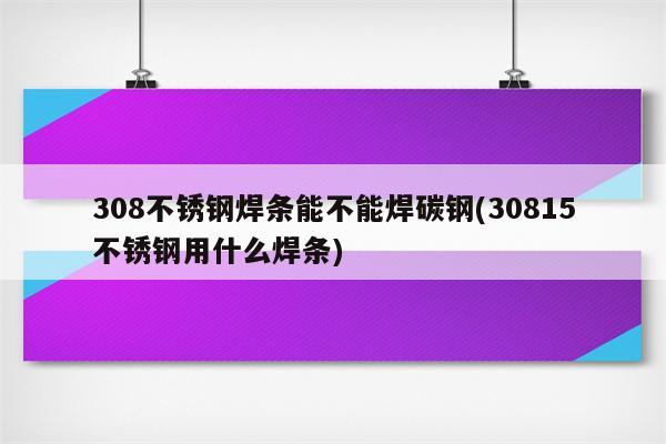 308不锈钢焊条能不能焊碳钢(30815不锈钢用什么焊条)