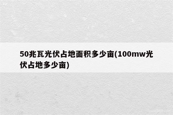 50兆瓦光伏占地面积多少亩(100mw光伏占地多少亩)