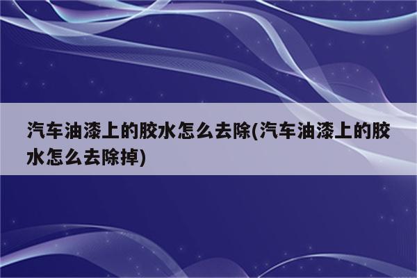 汽车油漆上的胶水怎么去除(汽车油漆上的胶水怎么去除掉)