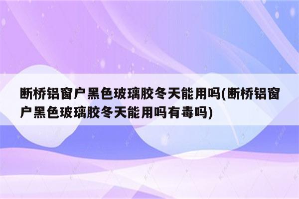 断桥铝窗户黑色玻璃胶冬天能用吗(断桥铝窗户黑色玻璃胶冬天能用吗有毒吗)