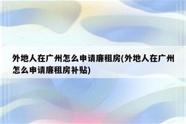 外地人在广州怎么申请廉租房(外地人在广州怎么申请廉租房补贴)