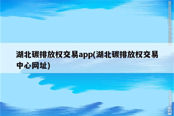 湖北碳排放权交易app(湖北碳排放权交易中心网址)