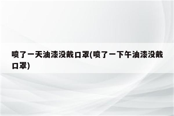 喷了一天油漆没戴口罩(喷了一下午油漆没戴口罩)